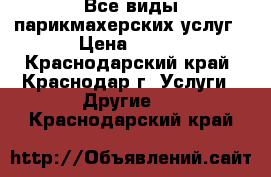 Все виды парикмахерских услуг › Цена ­ 300 - Краснодарский край, Краснодар г. Услуги » Другие   . Краснодарский край